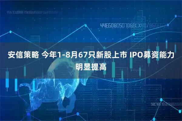 安信策略 今年1-8月67只新股上市 IPO募资能力明显提高