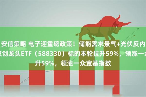 安信策略 电子迎重磅政策！储能需求景气+光伏反内卷深化，双创龙头ETF（588330）标的本轮拉升59%，领涨一众宽基指数
