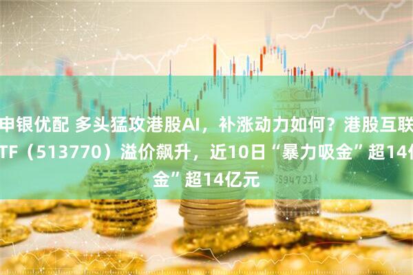 申银优配 多头猛攻港股AI，补涨动力如何？港股互联网ETF（513770）溢价飙升，近10日“暴力吸金”超14亿元