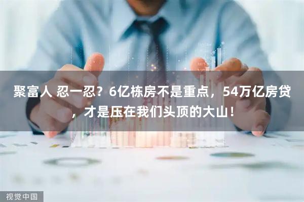 聚富人 忍一忍？6亿栋房不是重点，54万亿房贷，才是压在我们头顶的大山！