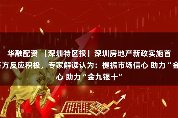华融配资 【深圳特区报】深圳房地产新政实施首日市场各方反应积极，专家解读认为：提振市场信心 助力“金九银十”