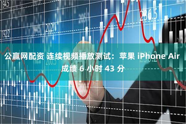 公赢网配资 连续视频播放测试：苹果 iPhone Air 成绩 6 小时 43 分