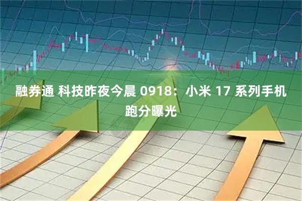 融券通 科技昨夜今晨 0918：小米 17 系列手机跑分曝光