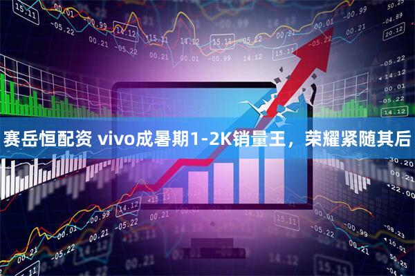 赛岳恒配资 vivo成暑期1-2K销量王，荣耀紧随其后