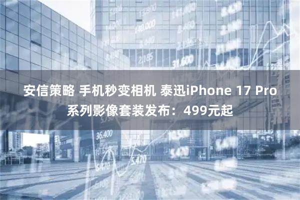 安信策略 手机秒变相机 泰迅iPhone 17 Pro系列影像套装发布：499元起