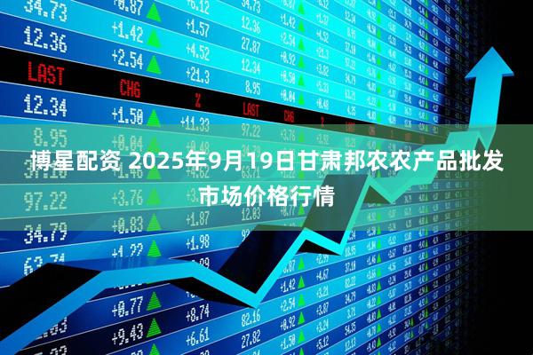 博星配资 2025年9月19日甘肃邦农农产品批发市场价格行情