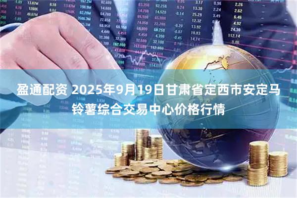盈通配资 2025年9月19日甘肃省定西市安定马铃薯综合交易中心价格行情