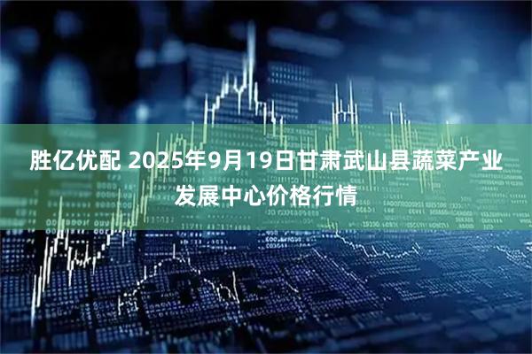 胜亿优配 2025年9月19日甘肃武山县蔬菜产业发展中心价格行情
