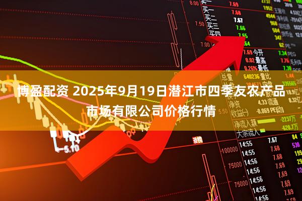 博盈配资 2025年9月19日潜江市四季友农产品市场有限公司价格行情
