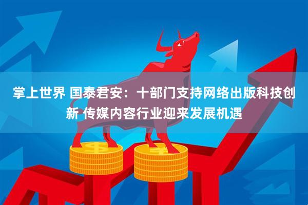 掌上世界 国泰君安：十部门支持网络出版科技创新 传媒内容行业迎来发展机遇