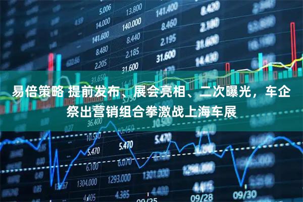 易倍策略 提前发布、展会亮相、二次曝光，车企祭出营销组合拳激战上海车展