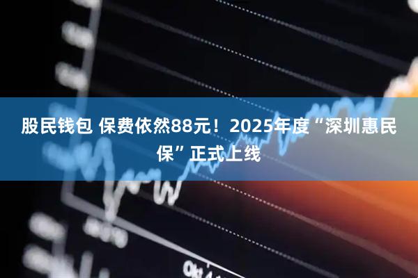 股民钱包 保费依然88元！2025年度“深圳惠民保”正式上线