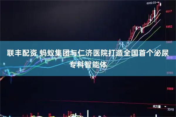 联丰配资 蚂蚁集团与仁济医院打造全国首个泌尿专科智能体