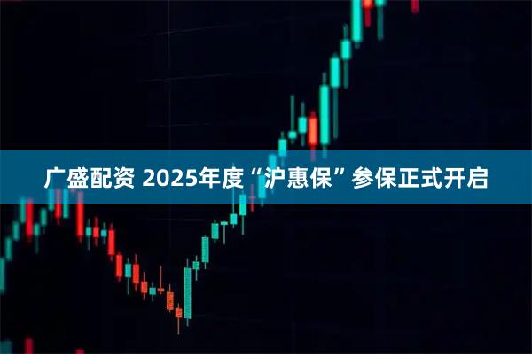 广盛配资 2025年度“沪惠保”参保正式开启