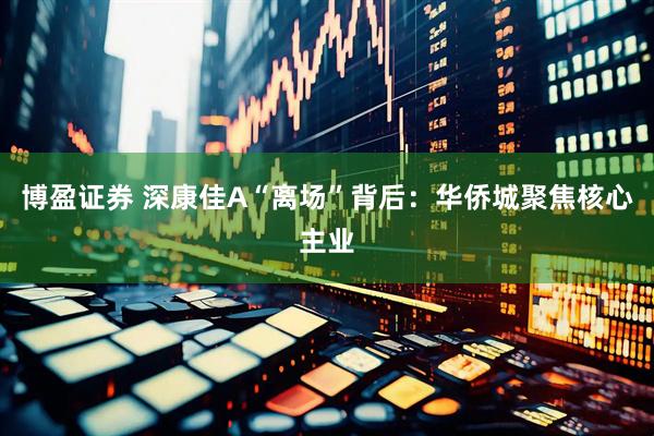 博盈证券 深康佳A“离场”背后：华侨城聚焦核心主业