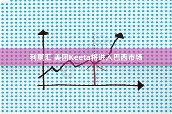 利赢汇 美团Keeta将进入巴西市场