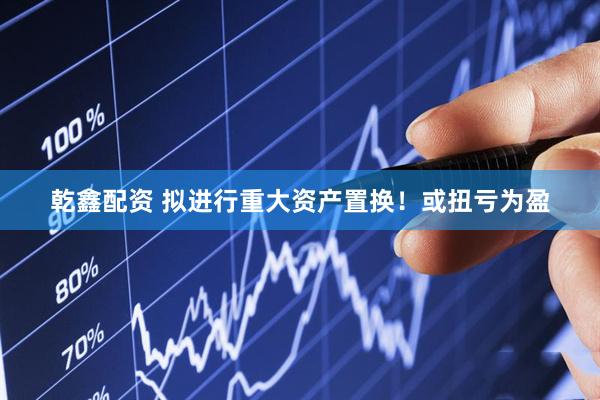 乾鑫配资 拟进行重大资产置换！或扭亏为盈