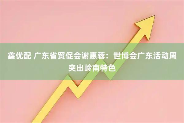 鑫优配 广东省贸促会谢惠蓉：世博会广东活动周突出岭南特色