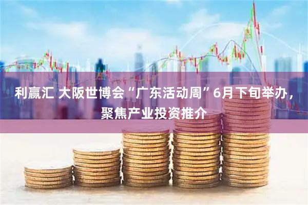 利赢汇 大阪世博会“广东活动周”6月下旬举办，聚焦产业投资推介