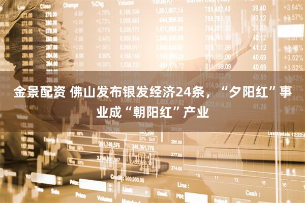 金景配资 佛山发布银发经济24条，“夕阳红”事业成“朝阳红”产业