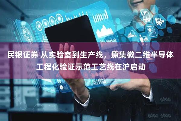民银证券 从实验室到生产线，原集微二维半导体工程化验证示范工艺线在沪启动