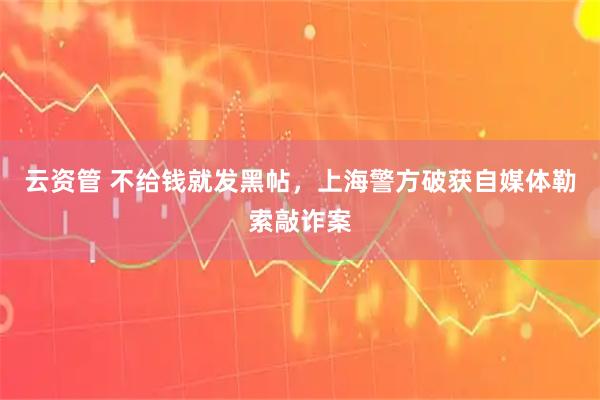 云资管 不给钱就发黑帖，上海警方破获自媒体勒索敲诈案