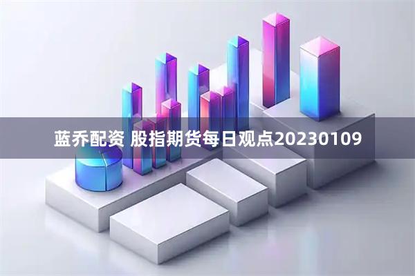 蓝乔配资 股指期货每日观点20230109