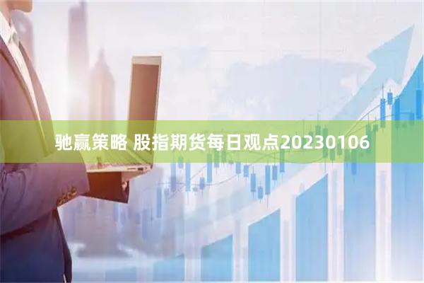 驰赢策略 股指期货每日观点20230106