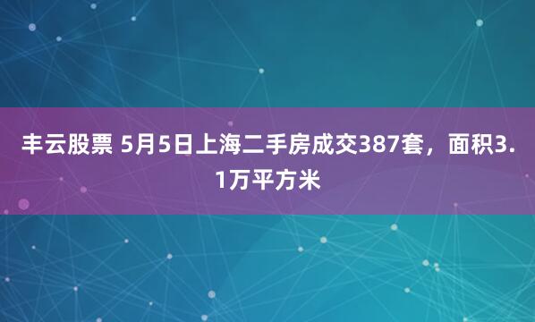 丰云股票 5月5日上海二手房成交387套，面积3.1万平方米