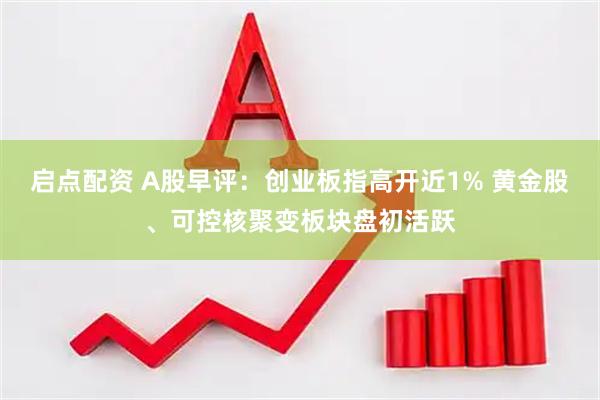 启点配资 A股早评：创业板指高开近1% 黄金股、可控核聚变板块盘初活跃