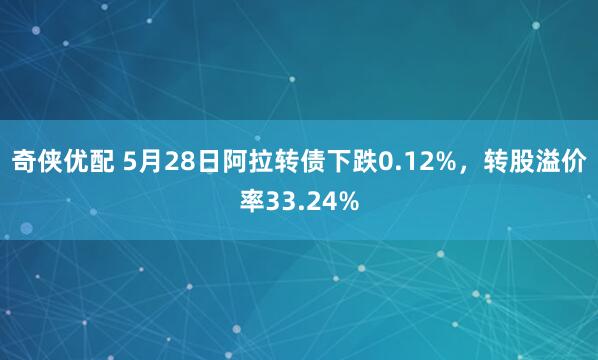 奇侠优配 5月28日阿拉转债下跌0.12%，转股溢价率33.24%