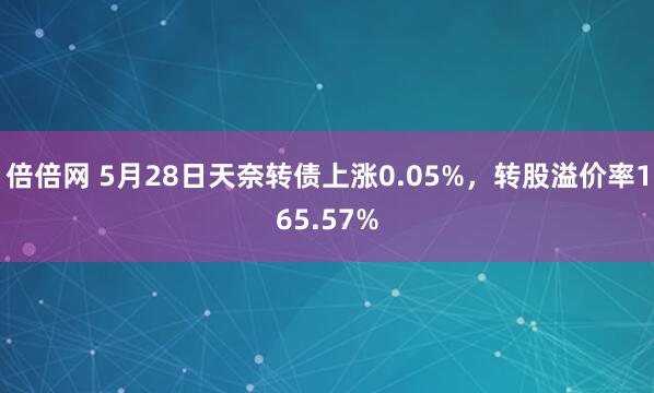 倍倍网 5月28日天奈转债上涨0.05%，转股溢价率165.57%