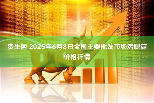 资生网 2025年6月8日全国主要批发市场鸡腿菇价格行情