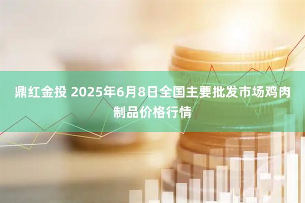 鼎红金投 2025年6月8日全国主要批发市场鸡肉制品价格行情