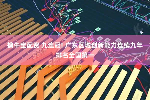 擒牛宝配资 九连冠! 广东区域创新能力连续九年排名全国第一
