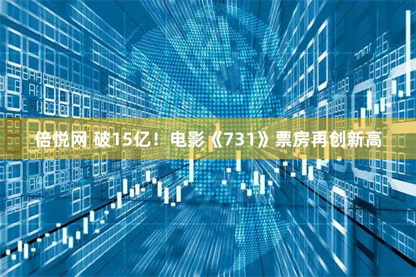 倍悦网 破15亿！电影《731》票房再创新高