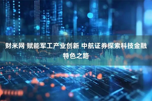 财米网 赋能军工产业创新 中航证券探索科技金融特色之路