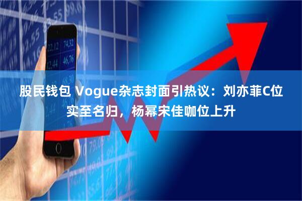 股民钱包 Vogue杂志封面引热议：刘亦菲C位实至名归，杨幂宋佳咖位上升