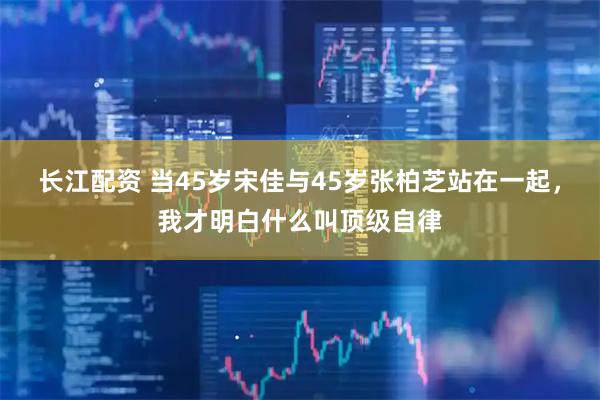 长江配资 当45岁宋佳与45岁张柏芝站在一起，我才明白什么叫顶级自律