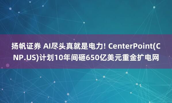 扬帆证券 AI尽头真就是电力! CenterPoint(CNP.US)计划10年间砸650亿美元重金扩电网