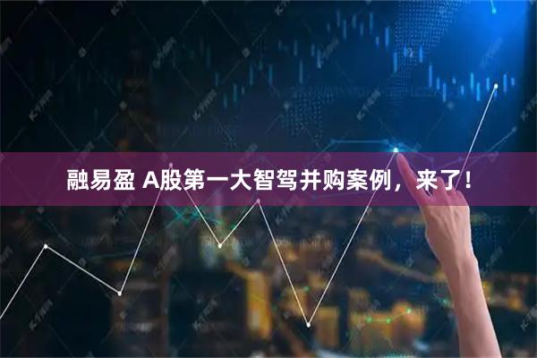融易盈 A股第一大智驾并购案例，来了！