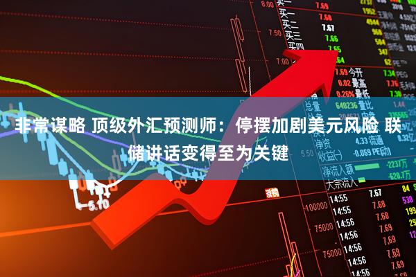 非常谋略 顶级外汇预测师：停摆加剧美元风险 联储讲话变得至为关键