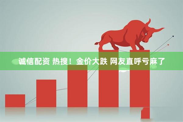诚信配资 热搜！金价大跌 网友直呼亏麻了