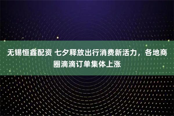 无锡恒鑫配资 七夕释放出行消费新活力，各地商圈滴滴订单集体上涨