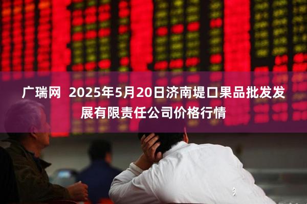 广瑞网  2025年5月20日济南堤口果品批发发展有限责任公司价格行情