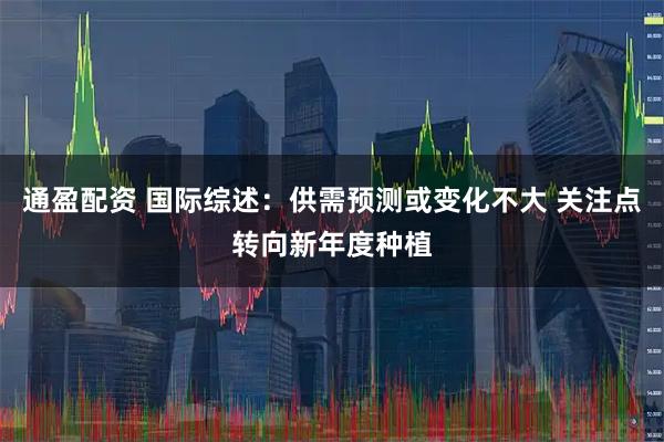 通盈配资 国际综述：供需预测或变化不大 关注点转向新年度种植