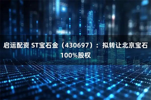 启运配资 ST宝石金（430697）：拟转让北京宝石100%股权