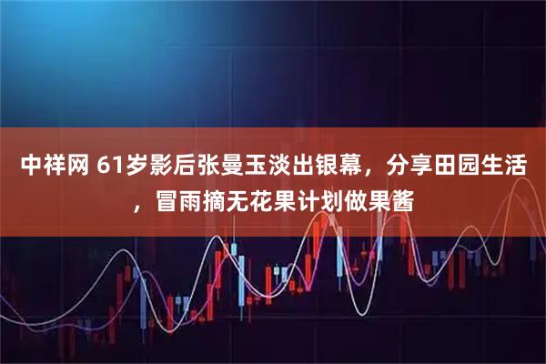 中祥网 61岁影后张曼玉淡出银幕，分享田园生活，冒雨摘无花果计划做果酱