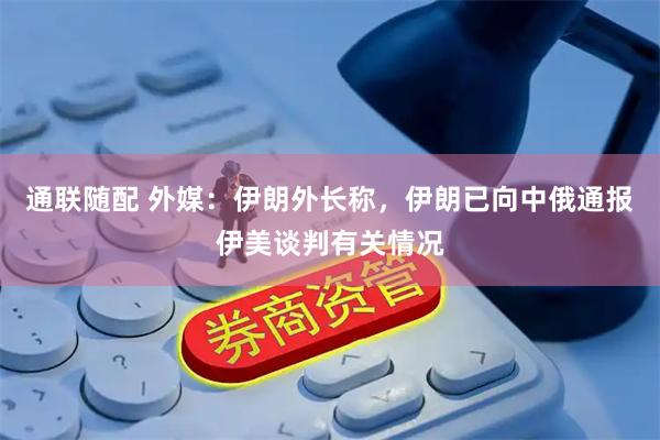 通联随配 外媒：伊朗外长称，伊朗已向中俄通报伊美谈判有关情况