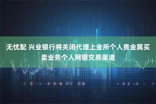 无忧配 兴业银行将关闭代理上金所个人贵金属买卖业务个人网银交易渠道